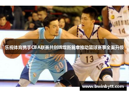 乐视体育携手CBA联赛共创辉煌新篇章推动篮球赛事全面升级